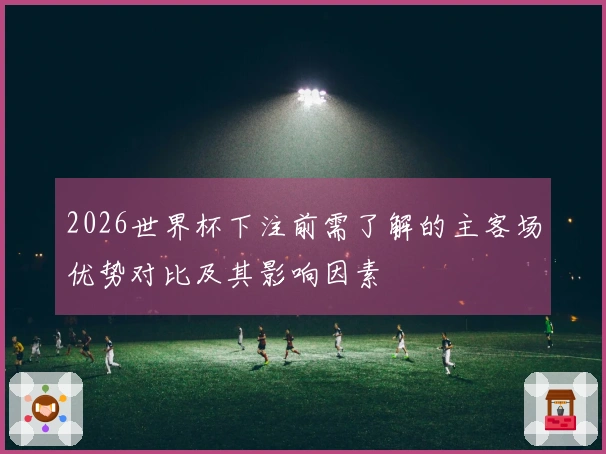 2026世界杯下注前需了解的主客场优势对比及其影响因素