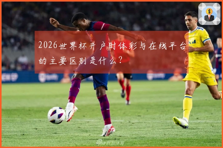 2026世界杯开户时体彩与在线平台的主要区别是什么？