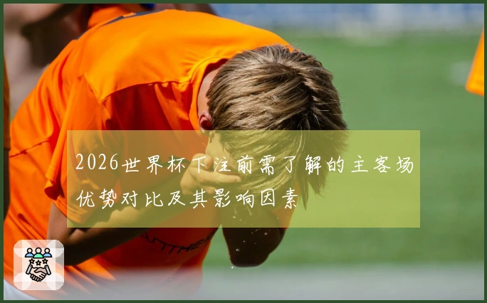 2026世界杯下注前需了解的主客场优势对比及其影响因素