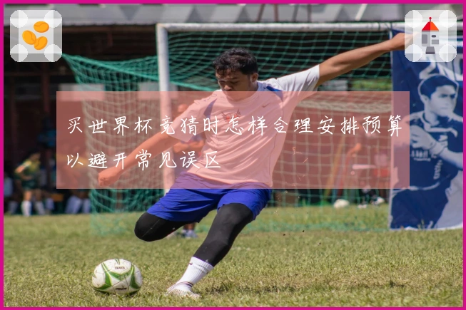 买世界杯竞猜时怎样合理安排预算以避开常见误区