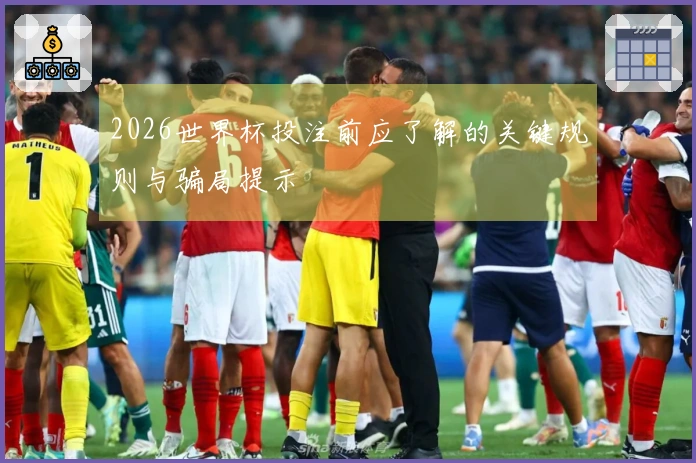 2026世界杯投注前应了解的关键规则与骗局提示