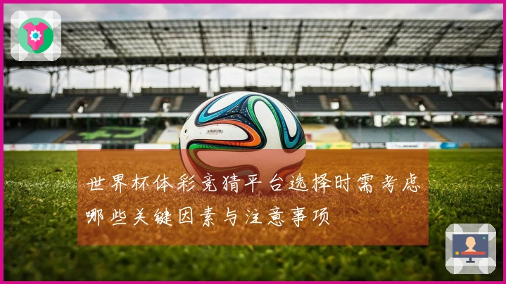 世界杯体彩竞猜平台选择时需考虑哪些关键因素与注意事项